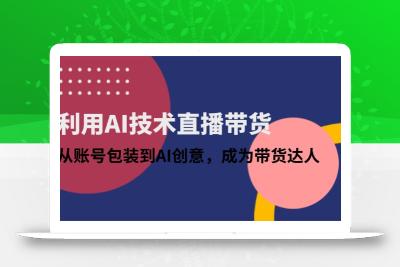 利用AI技术直播带货：从账号包装到AI创意，成为带货达人