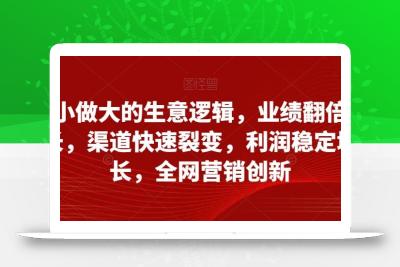 从小做大的生意逻辑，业绩翻倍增长，渠道快速裂变，利润稳定增长，全网营销创新