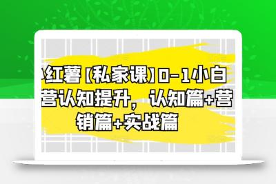 小红薯【私家课】0-1小白运营认知提升，认知篇+营销篇+实战篇