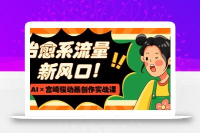 治愈系流量新风口，AI+宫崎骏动画创作实战课，从0到1打造爆款视频