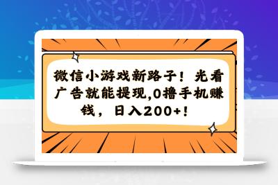 微信小游戏新路子！光看广告就能提现，0撸手机赚钱，日入200+！