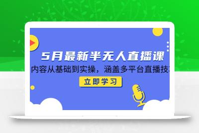 5月最新半无人直播课，内容从基础到实操，涵盖多平台直播技巧