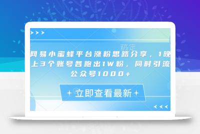 网易小蜜蜂平台涨粉思路分享，1晚上3个账号各跑出1W粉，同时引流公众号1000+