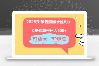 2025头条视频掘金新风口：0基础日入300+，可放大，可矩阵