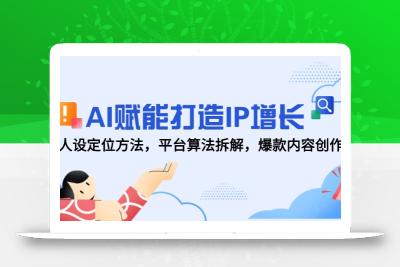 AI赋能打造IP增长，人设定位方法，平台算法拆解，爆款内容创作