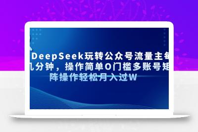 AI+DeepSeek玩转公众号流量主每天几分钟，操作简单O门槛多账号矩阵操作…