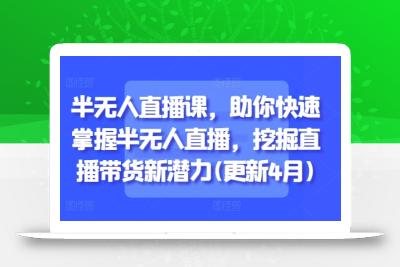 半无人直播课，助你快速掌握半无人直播，挖掘直播带货新潜力(更新4月)