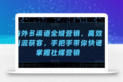 海外多渠道全域营销，高效引流获客，手把手带你快速掌握社媒营销