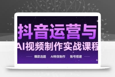 抖音运营与AI视频制作实战课程，爆款选题-AI特效制作-账号搭建