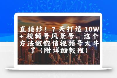 直接抄！7 天打造 10W + 视频号风景号，这个方法做微信视频号太牛了(附详细教程)