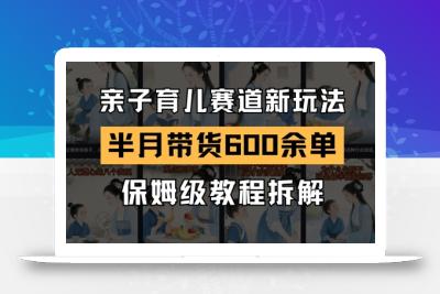 AI亲子育儿赛道新玩法，新号半个月带货600多单，保姆级教程拆解