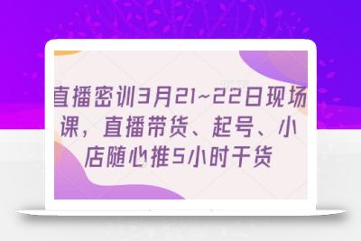 直播密训3月21~22日现场课，​直播带货、起号、小店随心推5小时干货