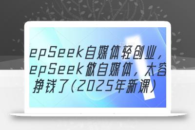 DeepSeek自媒体轻创业，用DeepSeek做自媒体，太容易挣钱了(2025年新课)
