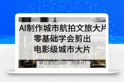 AI制作城市航拍文旅大片，零基础学会剪出电影级城市大片，单日变现多张