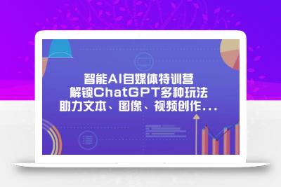 智能AI自媒体特训营，解锁ChatGPT多种玩法，助力文本、图像、视频创作…