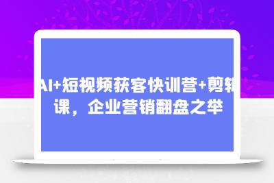 AI+短视频获客快训营+剪辑课，企业营销翻盘之举