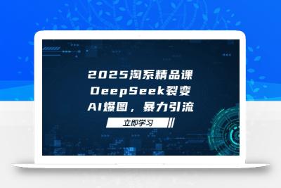 2025 淘系精品课，DeepSeek 裂变，AI 爆图，暴力引流