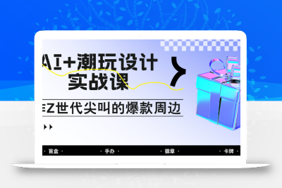 AI+潮玩设计实战课：手把手教你制作Z世代尖叫的爆款周边，自媒体人必学印钞术！