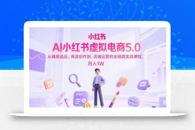 AI小红书虚拟电商5.0，从精准选品、高效创作到，店铺运营的全链路实战课程，月入1W(更新中)