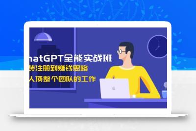 ChatGPT全能实战班，安装注册到赚钱思路，单人顶整个团队的工作