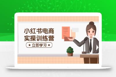 小红书电商实操训练营：涵盖开店、选品、笔记制作等，助你快速上手