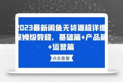 2023最新闲鱼无货源超详细保姆级教程，基础篇+产品篇+运营篇