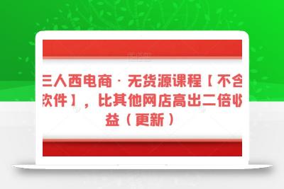 三人西电商·无货源课程【不含软件】，比其他网店高出二倍收益（更新）