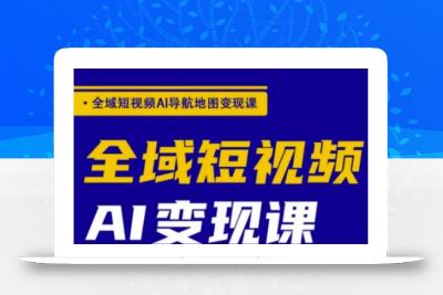 全域短视频AI导航地图变现课，全域短视频AI变现课