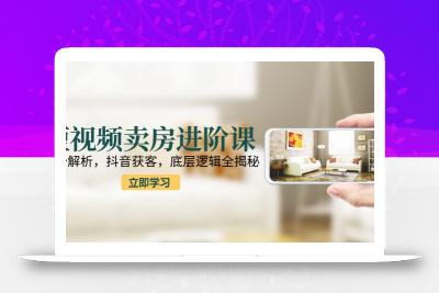短视频卖房进阶课：趋势解析，抖音获客，底层逻辑全揭秘