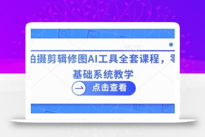 拍摄剪辑修图AI工具全套课程，零基础系统教学