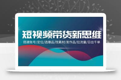 (9837期)短视频带货新思维：搭建账号/定位/选爆品/找素材/发作品/拉流量/日出千单