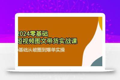 2024零基础·短视频图文带货实战课：0基础从破圈到爆单实操(35节课