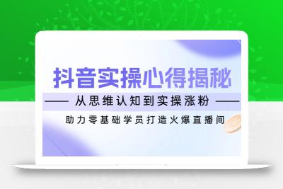 抖音实战心得揭秘，从思维认知到实操涨粉，助力零基础学员打造火爆直播间