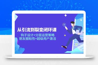 从引流到裂变闭环课：钩子设计+分层运营策略，朋友圈粘性+超级用户激活