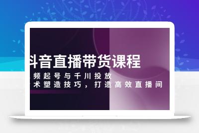 抖音直播带货课程，视频起号与千川投放，话术塑造技巧，打造高效直播间