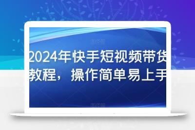 2024年快手短视频带货教程，操作简单易上手