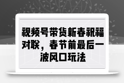 视频号带货新春祝福对联，春节前最后一波风口玩法