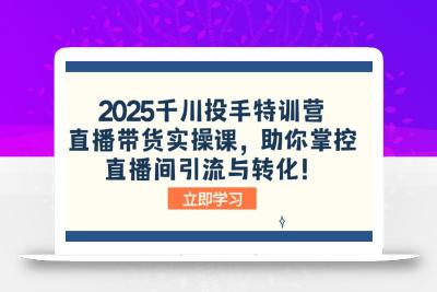 2025千川投手特训营：直播带货实操课，助你掌控直播间引流与转化！