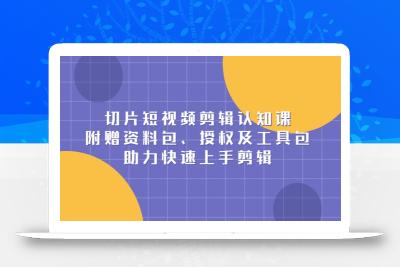 切片短视频剪辑认知课，附赠资料包、授权及工具包，助力快速上手剪辑