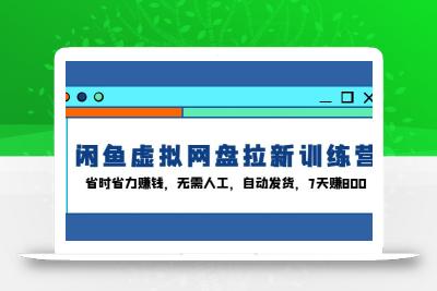 闲鱼虚拟网盘拉新训练营：省时省力赚钱，无需人工，自动发货，7天赚800