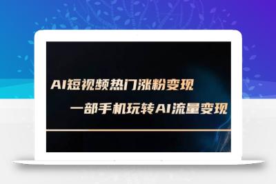 AI短视频热门涨粉变现课，AI数字人制作短视频超级变现实操课，一部手机玩转短视频变现