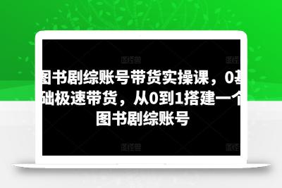 图书剧综账号带货实操课，0基础极速带货，从0到1搭建一个图书剧综账号