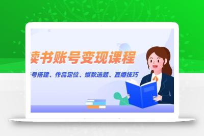 读书账号变现课程：账号搭建、作品定位、爆款选题、直播技巧