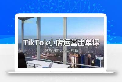 TikTok小店运营出单课，从开店选品、运营出单、发货回款，进行全流程讲解