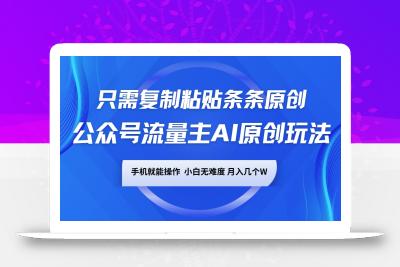 公众号流量主AI原创玩法，只需复制粘贴条条原创，手机可操作，小白无难度，月入几个W