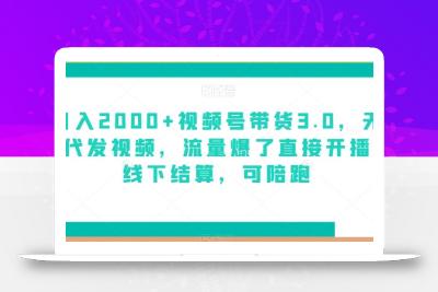 日入2000+视频号带货3.0，无敌代发视频，流量爆了直接开播，线下结算，可陪跑