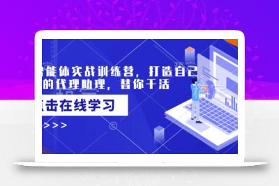 AI智能体实战训练营，打造自己专属的代理助理，替你干活