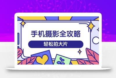 手机摄影全攻略，从拍摄到剪辑，训练营带你玩转短视频，轻松拍大片