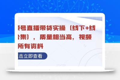 视频号直播带货实操（线下+线上合集），质量相当高，视频+含所有资料