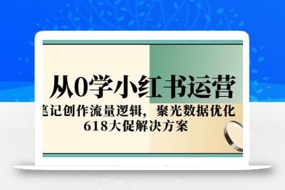 从0学小红书运营，笔记创作流量逻辑，聚光数据优化，618大促解决方案